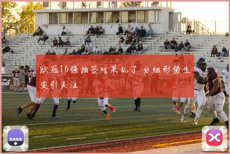 欧冠16强抽签结果乱了 分组形势生变引关注