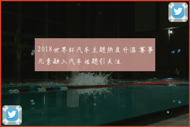 2018世界杯汽车主题热度升温 赛事元素融入汽车话题引关注
