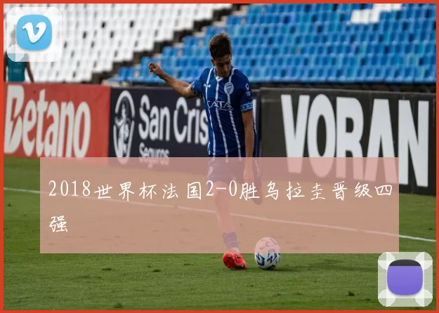 2018世界杯法国2-0胜乌拉圭晋级四强