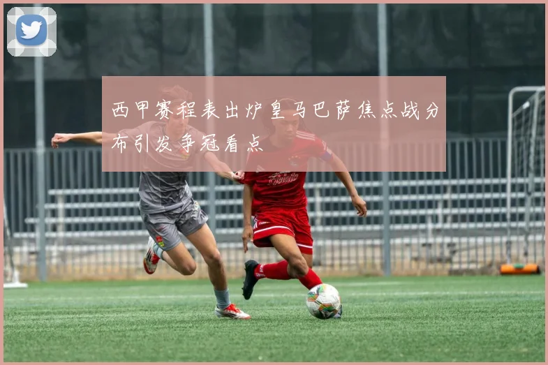 西甲赛程表出炉皇马巴萨焦点战分布引发争冠看点