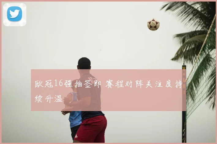 欧冠16强抽签即 赛程对阵关注度持续升温