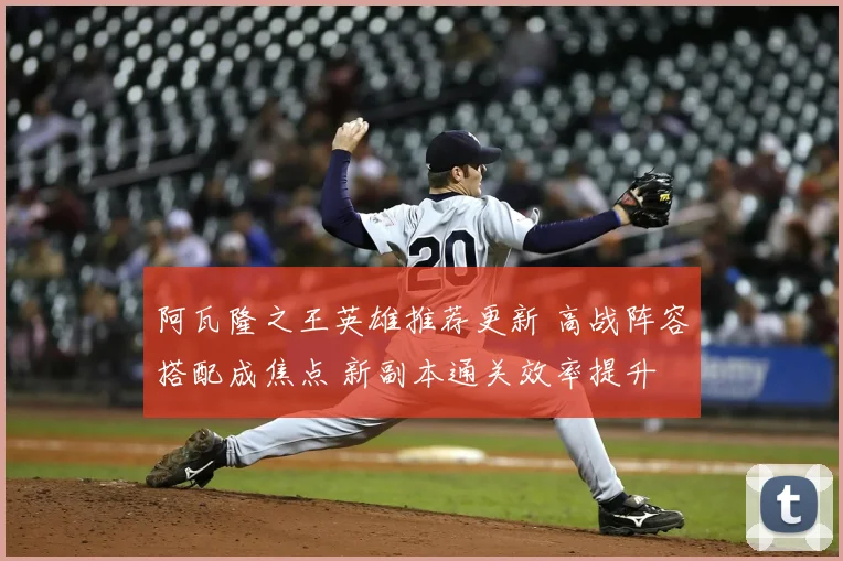 阿瓦隆之王英雄推荐更新 高战阵容搭配成焦点 新副本通关效率提升