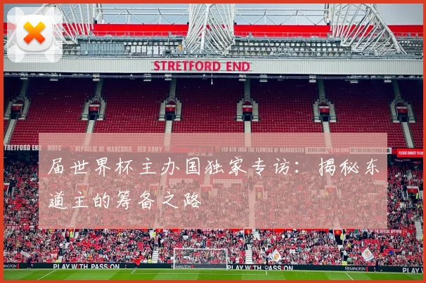 届世界杯主办国独家专访：揭秘东道主的筹备之路