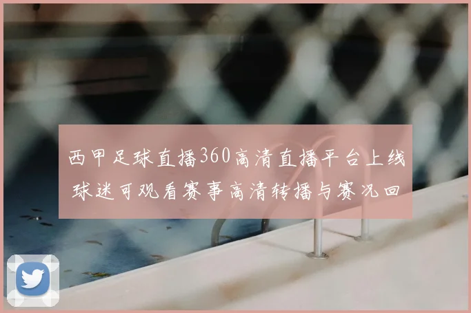 西甲足球直播360高清直播平台上线 球迷可观看赛事高清转播与赛况回放