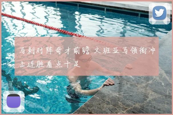 马刺对阵奇才前瞻 文班亚马领衔冲击连胜看点十足