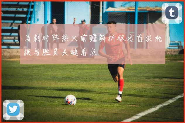 马刺对阵热火前瞻解析双方首发轮换与胜负关键看点