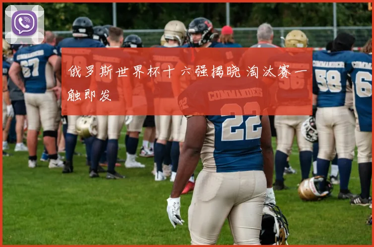 俄罗斯世界杯十六强揭晓 淘汰赛一触即发