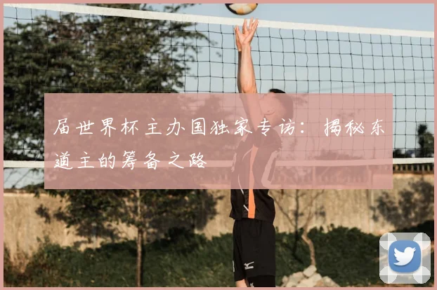 届世界杯主办国独家专访：揭秘东道主的筹备之路