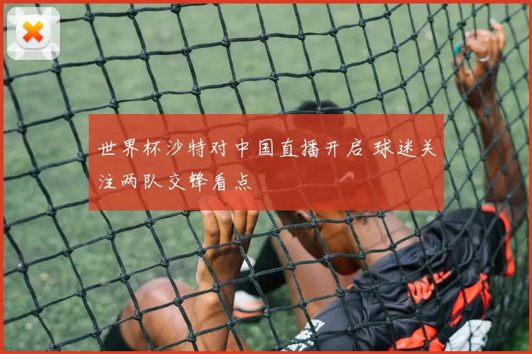 世界杯沙特对中国直播开启 球迷关注两队交锋看点