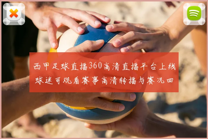 西甲足球直播360高清直播平台上线 球迷可观看赛事高清转播与赛况回放