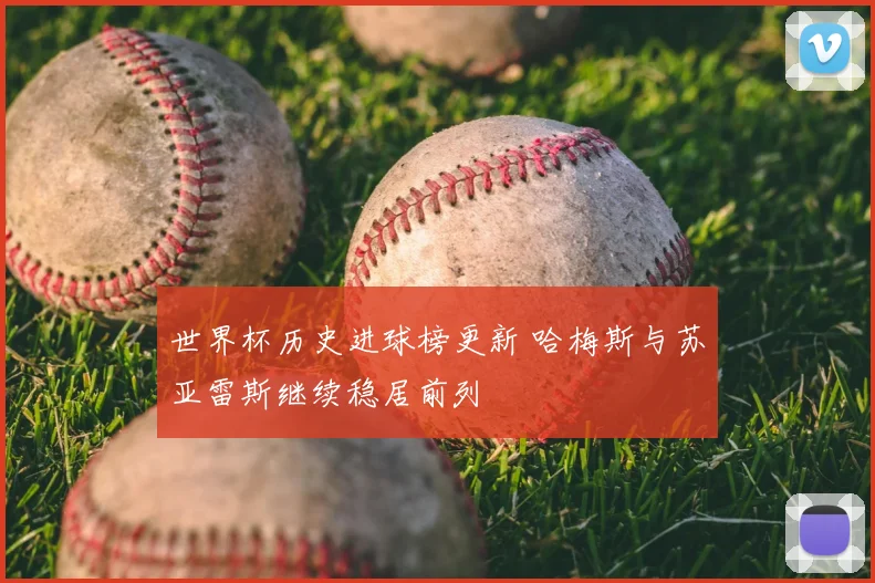世界杯历史进球榜更新 哈梅斯与苏亚雷斯继续稳居前列