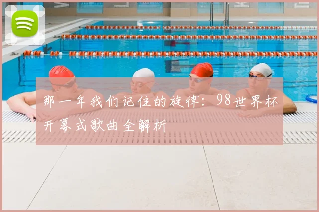 那一年我们记住的旋律：98世界杯开幕式歌曲全解析