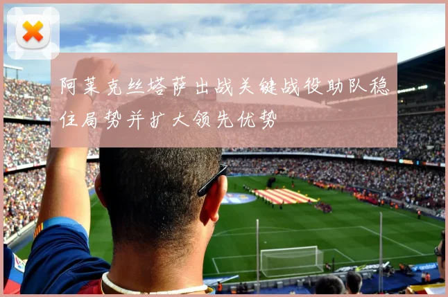 阿莱克丝塔萨出战关键战役助队稳住局势并扩大领先优势