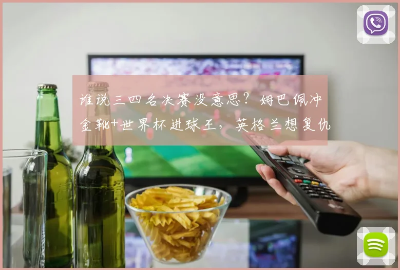 谁说三四名决赛没意思?姆巴佩冲金靴+世界杯进球王,英格兰想复仇