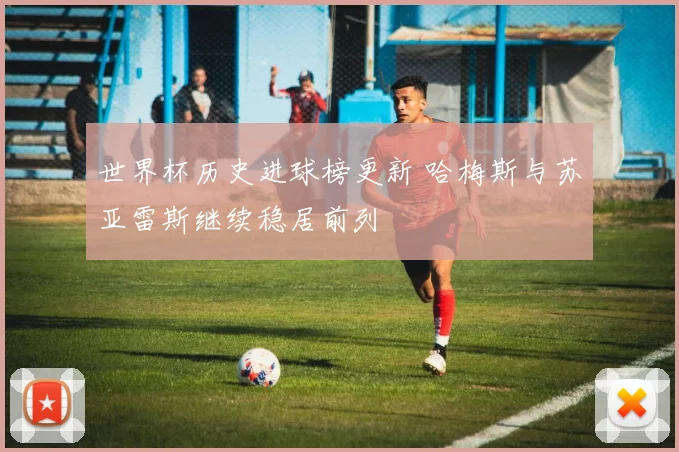 世界杯历史进球榜更新 哈梅斯与苏亚雷斯继续稳居前列