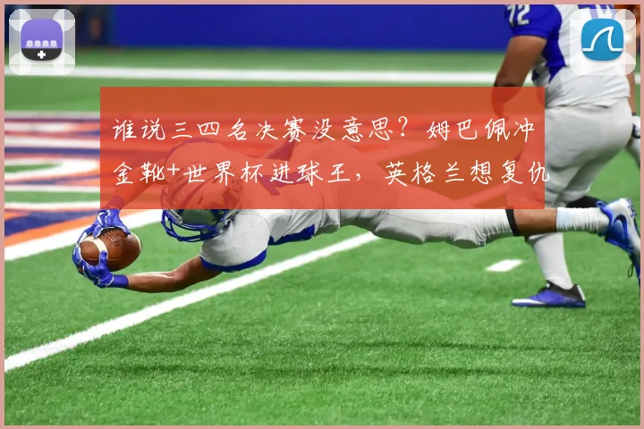 谁说三四名决赛没意思?姆巴佩冲金靴+世界杯进球王,英格兰想复仇
