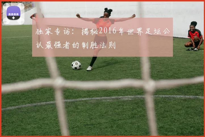 独家专访：揭秘2016年世界足坛公认最强者的制胜法则