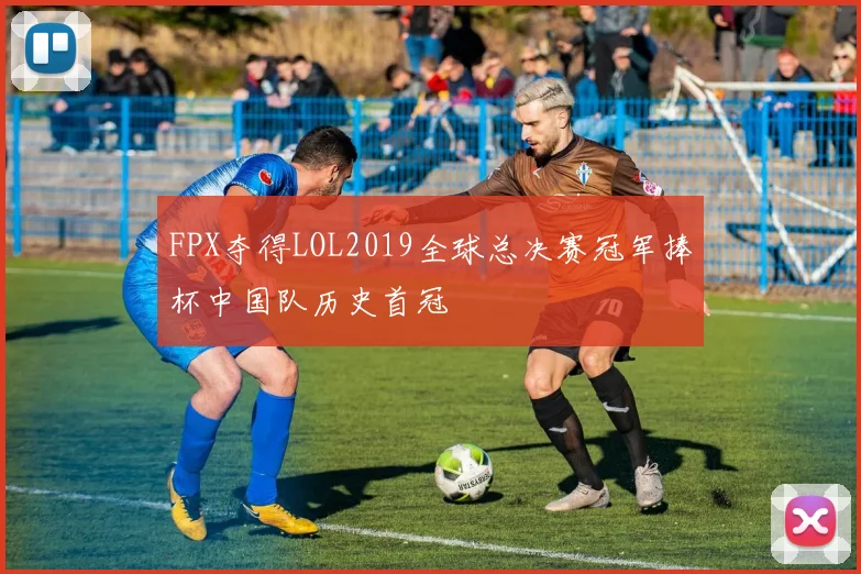 FPX夺得LOL2019全球总决赛冠军捧杯中国队历史首冠