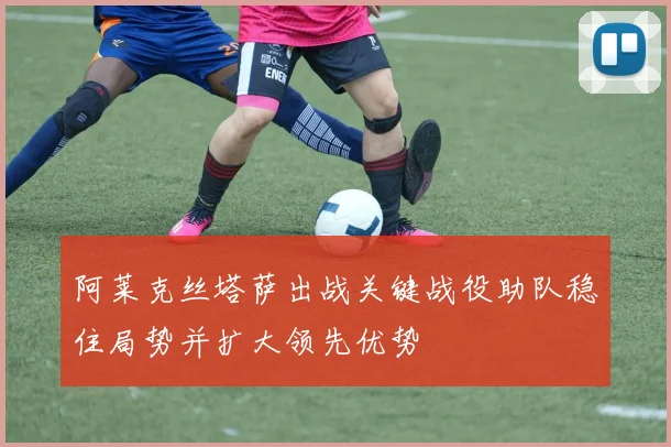 阿莱克丝塔萨出战关键战役助队稳住局势并扩大领先优势