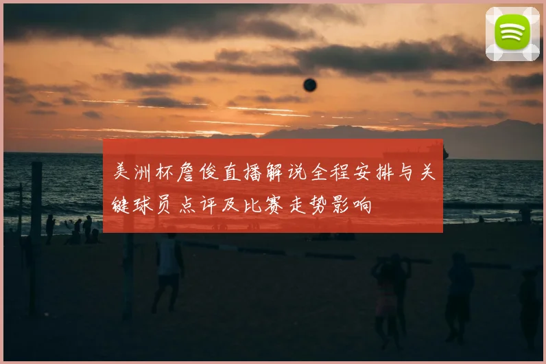 美洲杯詹俊直播解说全程安排与关键球员点评及比赛走势影响