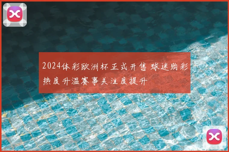 2024体彩欧洲杯正式开售 球迷购彩热度升温赛事关注度提升