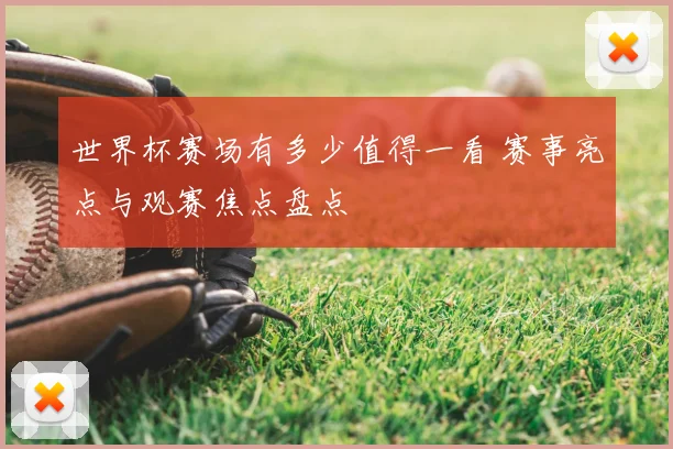 世界杯赛场有多少值得一看 赛事亮点与观赛焦点盘点