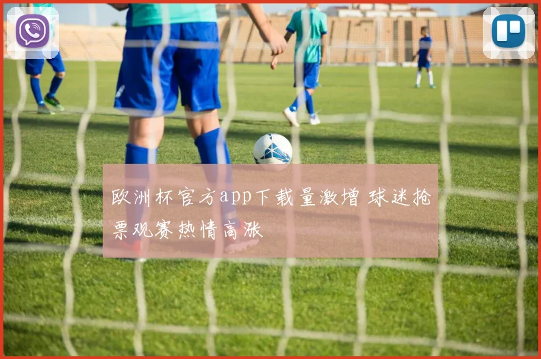 欧洲杯官方app下载量激增 球迷抢票观赛热情高涨