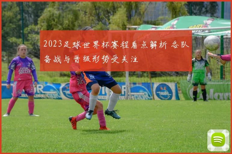 2023足球世界杯赛程看点解析 各队备战与晋级形势受关注