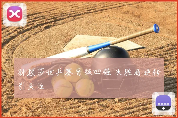 孙颖莎世乒赛晋级四强 决胜局逆转引关注