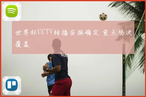 世界杯CCTV转播安排确定 重点场次覆盖