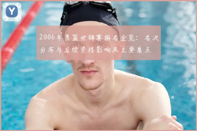 2006年男篮世锦赛排名全览：名次分布与后续资格影响及主要看点