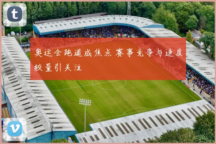 奥运会跑道成焦点 赛事竞争与速度较量引关注
