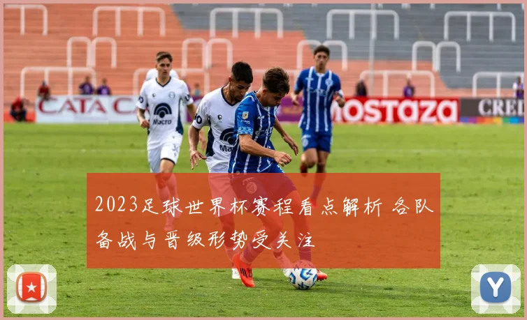 2023足球世界杯赛程看点解析 各队备战与晋级形势受关注