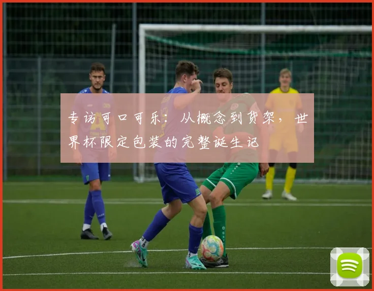 专访可口可乐：从概念到货架，世界杯限定包装的完整诞生记