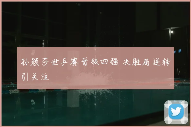 孙颖莎世乒赛晋级四强 决胜局逆转引关注