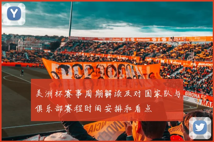 美洲杯赛事周期解读及对国家队与俱乐部赛程时间安排和看点