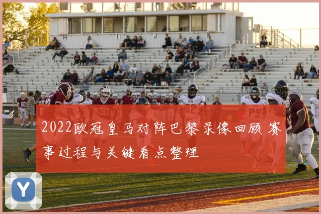 2022欧冠皇马对阵巴黎录像回顾 赛事过程与关键看点整理
