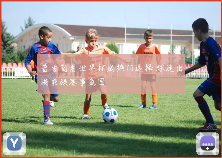 普吉岛看世界杯成热门选择 球迷出游兼顾赛事氛围