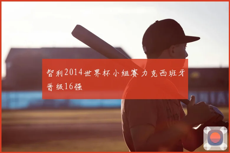智利2014世界杯小组赛力克西班牙晋级16强