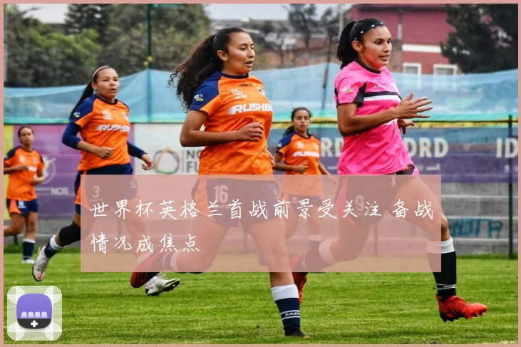 世界杯英格兰首战前景受关注 备战情况成焦点