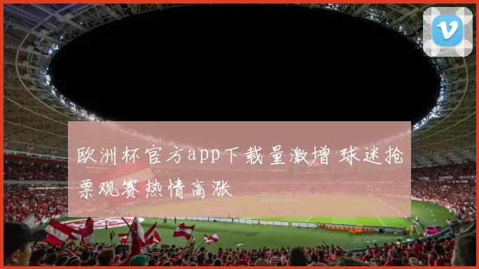 欧洲杯官方app下载量激增 球迷抢票观赛热情高涨