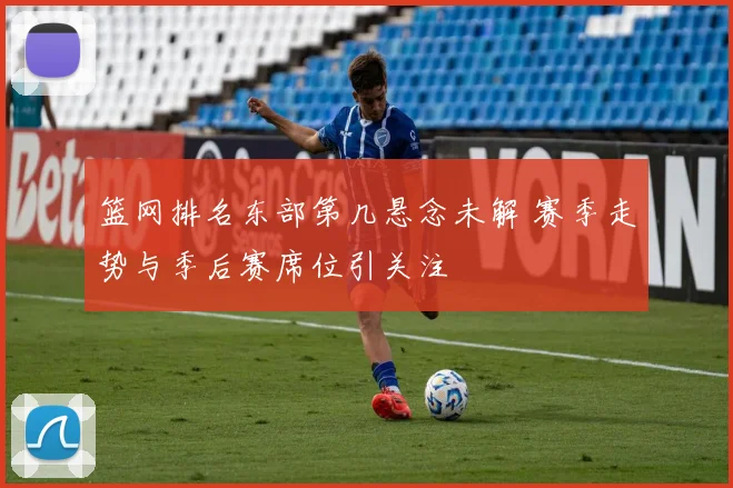 篮网排名东部第几悬念未解 赛季走势与季后赛席位引关注