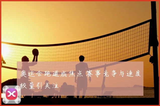 奥运会跑道成焦点 赛事竞争与速度较量引关注