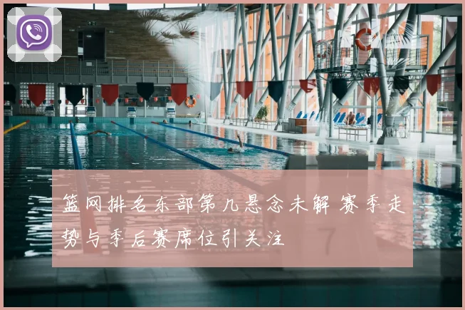 篮网排名东部第几悬念未解 赛季走势与季后赛席位引关注
