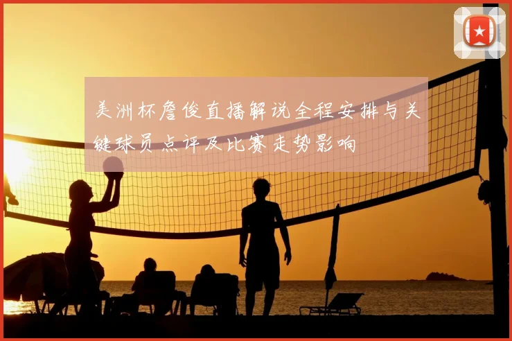 美洲杯詹俊直播解说全程安排与关键球员点评及比赛走势影响