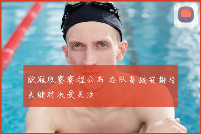 欧冠联赛赛程公布 各队备战安排与关键对决受关注
