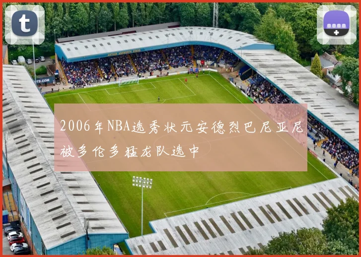 2006年NBA选秀状元安德烈巴尼亚尼被多伦多猛龙队选中
