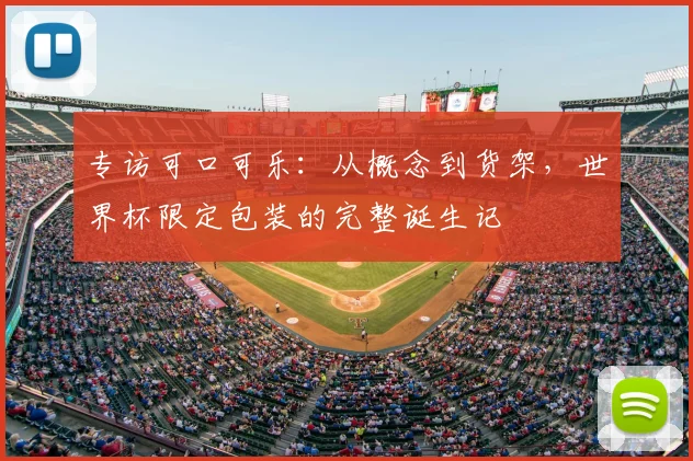 专访可口可乐：从概念到货架，世界杯限定包装的完整诞生记