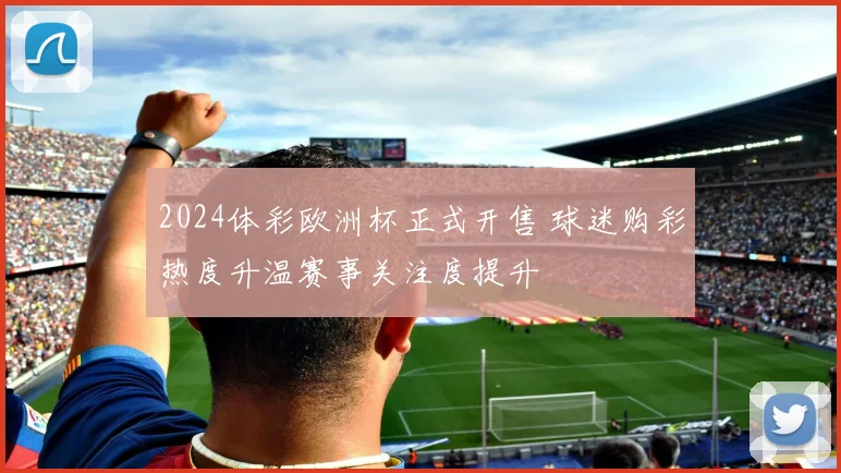 2024体彩欧洲杯正式开售 球迷购彩热度升温赛事关注度提升