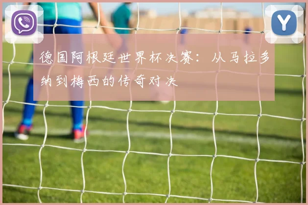 德国阿根廷世界杯决赛：从马拉多纳到梅西的传奇对决